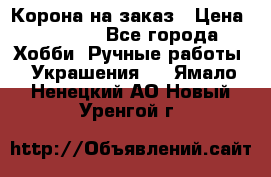 Корона на заказ › Цена ­ 2 000 - Все города Хобби. Ручные работы » Украшения   . Ямало-Ненецкий АО,Новый Уренгой г.